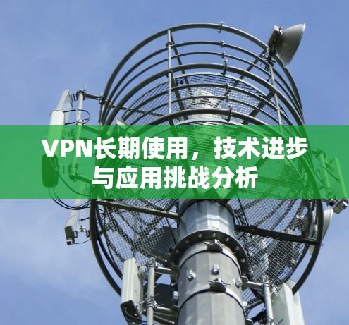 VPN长期使用，技术进步与应用挑战分析
