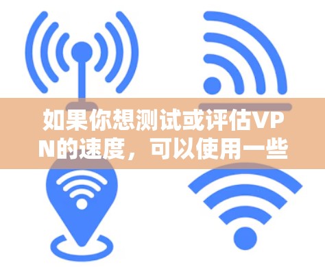 如果你想测试或评估VPN的速度，可以使用一些专门的网络速度测试工具或平台。以下是一些常用的VPN速度评测工具和平台