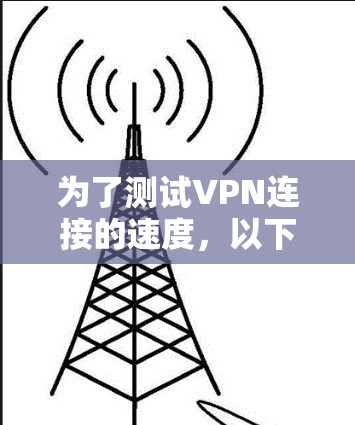 为了测试VPN连接的速度，以下是一些建议的工具和步骤，帮助您选择最适合的测试工具