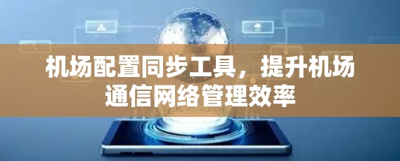 机场配置同步工具，提升机场通信网络管理效率