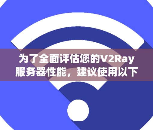 为了全面评估您的V2Ray服务器性能，建议使用以下步骤和工具