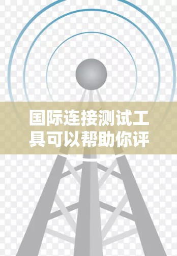 国际连接测试工具可以帮助你评估不同地区之间的网络性能，包括带宽、延迟、丢包率等。以下是一些常用的国际连接测试工具及其使用方法