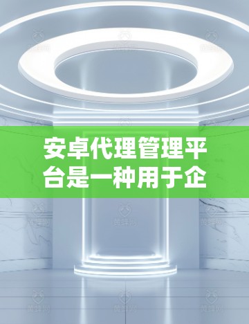 安卓代理管理平台是一种用于企业管理安卓应用程序的解决方案，主要功能包括权限管理、应用分发、安全控制和监控分析。以下是该平台的详细介绍
