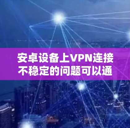 安卓设备上VPN连接不稳定的问题可以通过以下分步解决方案来解决