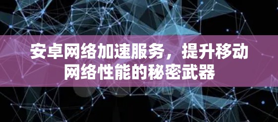 安卓网络加速服务，提升移动网络性能的秘密武器