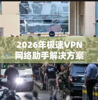 2026年极速VPN网络助手解决方案