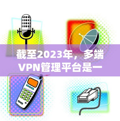 截至2023年，多端VPN管理平台是一个用于管理和监控多个VPN服务器的系统，通常用于企业网络安全和远程访问管理。2026年的多端VPN管理平台可能会有更多的功能和改进，例如