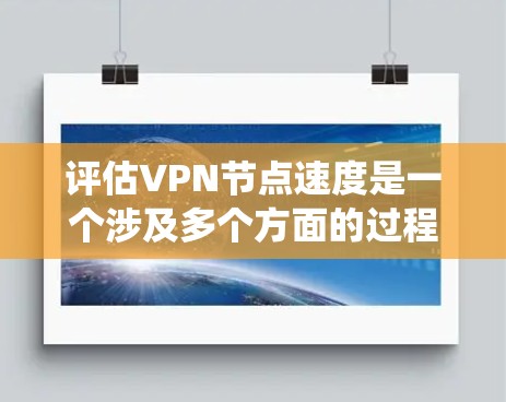 评估VPN节点速度是一个涉及多个方面的过程，以下是系统化的步骤指南