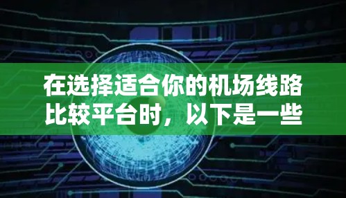 在选择适合你的机场线路比较平台时，以下是一些建议和总结，帮助你根据具体需求做出明智的选择