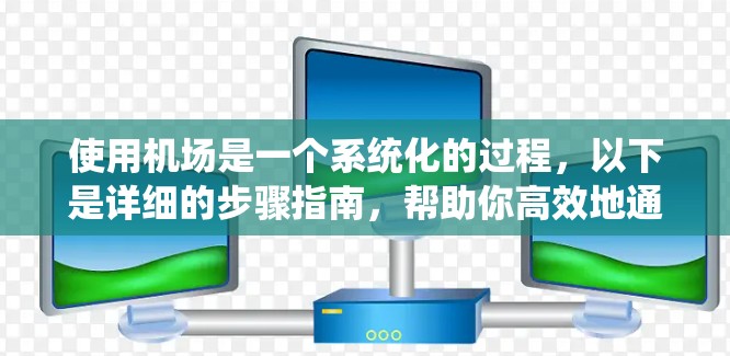 使用机场是一个系统化的过程，以下是详细的步骤指南，帮助你高效地通过机场