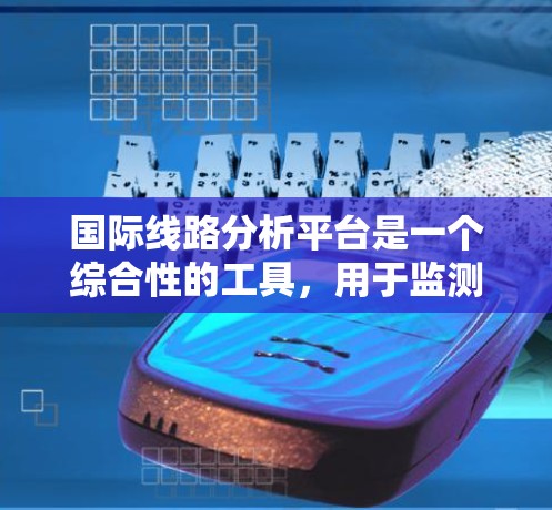 国际线路分析平台是一个综合性的工具，用于监测、分析和管理全球互联网基础设施，涵盖国际网络安全和数据隐私等多个方面。以下是对这一平台的详细分析