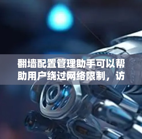 翻墙配置管理助手可以帮助用户绕过网络限制，访问被屏蔽的网站。以下是一些可能的功能和配置说明