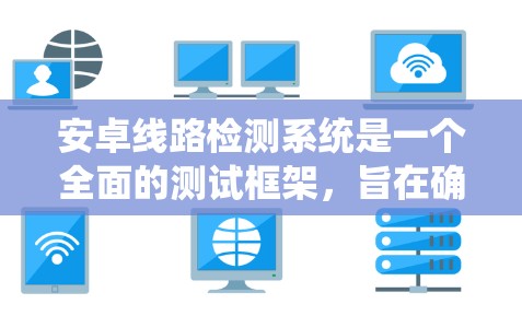 安卓线路检测系统是一个全面的测试框架，旨在确保安卓应用在各个方面的质量和可靠性。以下是对该系统的详细分步骤解释