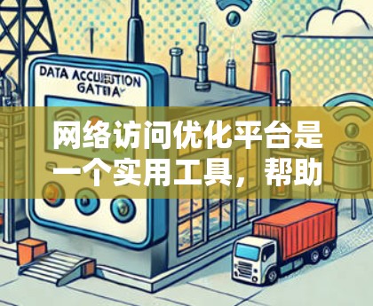 网络访问优化平台是一个实用工具，帮助用户提升网络速度和稳定性。以下是对该平台的详细分析和使用建议