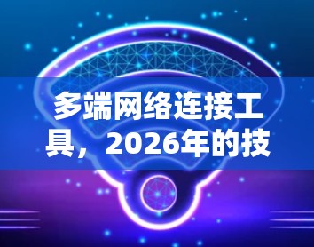 多端网络连接工具，2026年的技术与未来展望