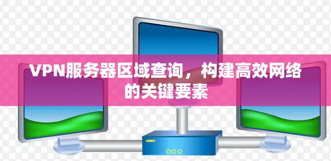 VPN服务器区域查询，构建高效网络的关键要素