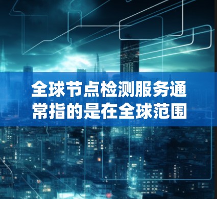 全球节点检测服务通常指的是在全球范围内监控和检测网络节点的状态、性能、健康状况等关键信息。这种服务对于确保网络的稳定性、安全性和可用性非常重要，尤其是在涉及分布式系统、云计算、容器化部署等场景时