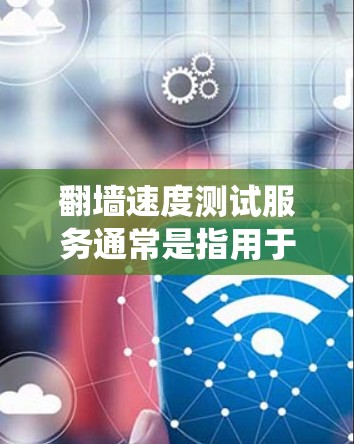翻墙速度测试服务通常是指用于评估网络连接速度的工具或服务，尤其是在绕过网络限制或访问受限区域时使用。以下是一些常见的翻墙速度测试方法和工具