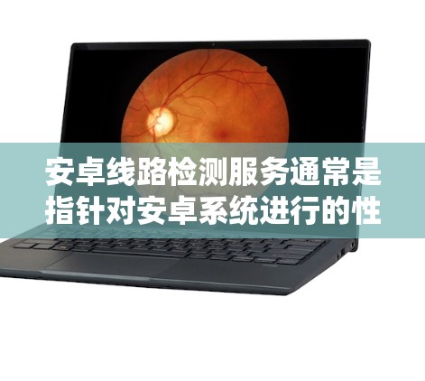 安卓线路检测服务通常是指针对安卓系统进行的性能检测、故障定位、兼容性测试等服务。随着安卓系统的广泛应用，这种服务需求也在不断增加，特别是在开发、测试和优化安卓应用程序时