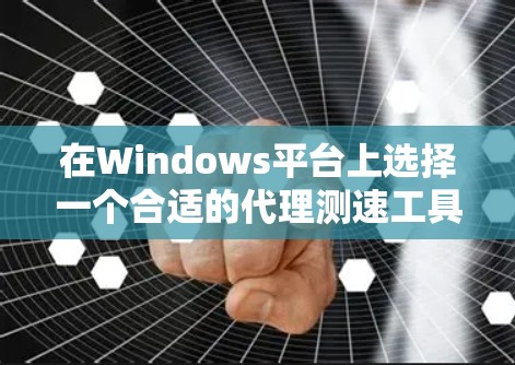 在Windows平台上选择一个合适的代理测速工具可以帮助您有效测试网络性能。根据您的需求和使用场景，以下是一些推荐的工具和步骤