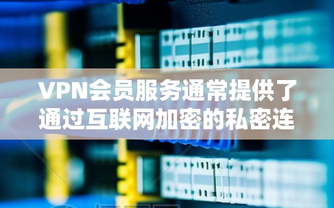 VPN会员服务通常提供了通过互联网加密的私密连接，帮助用户访问被限制或受限的网络资源、网站或服务。以下是一些常见的VPN会员服务介绍