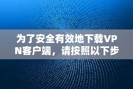 为了安全有效地下载VPN客户端，请按照以下步骤操作