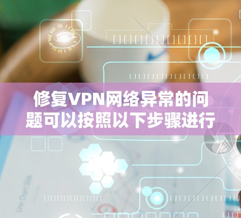 修复VPN网络异常的问题可以按照以下步骤进行