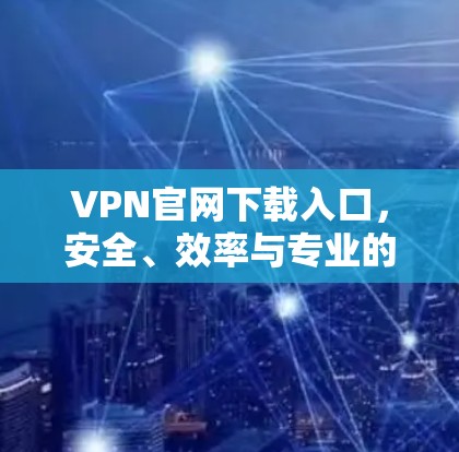 VPN官网下载入口，安全、效率与专业的全方位解析