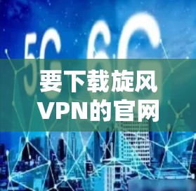 要下载旋风VPN的官网，您可以按照以下步骤操作