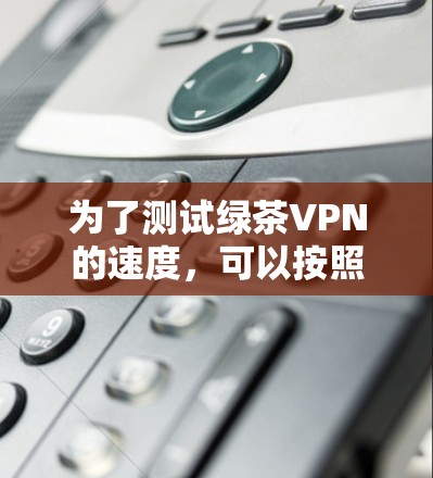 为了测试绿茶VPN的速度，可以按照以下步骤进行