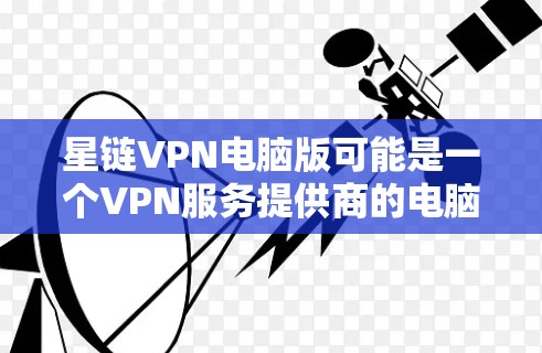 星链VPN电脑版可能是一个VPN服务提供商的电脑版客户端。如果你需要使用星链VPN，请按照以下步骤操作