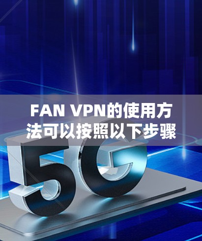 FAN VPN的使用方法可以按照以下步骤进行