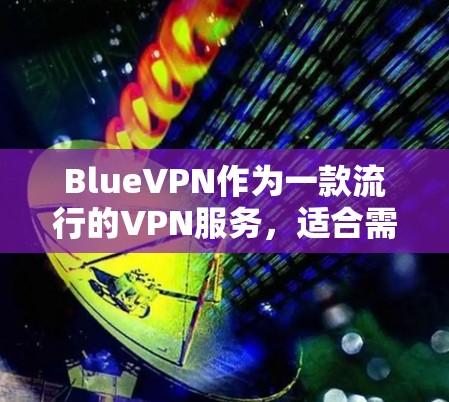 BlueVPN作为一款流行的VPN服务，适合需要访问境外网站的用户，但其速度和性能可能在不同方面有所差异。以下是对BlueVPN速度的详细分析和建议