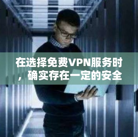在选择免费VPN服务时，确实存在一定的安全和隐私风险，但如果谨慎选择，可以找到相对安全的服务。以下是对免费VPN服务的分析和选择建议