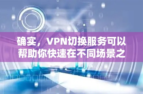 确实，VPN切换服务可以帮助你快速在不同场景之间切换不同的VPN账号。以下是一些详细的方法和建议，帮助你实现这一目标