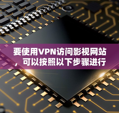 要使用VPN访问影视网站，可以按照以下步骤进行配置和使用
