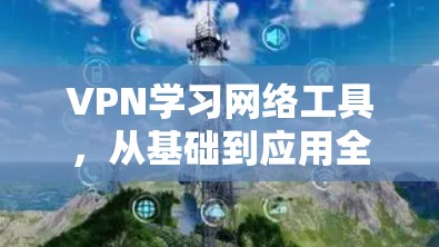 VPN学习网络工具，从基础到应用全解析