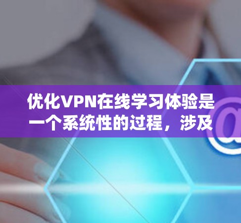 优化VPN在线学习体验是一个系统性的过程，涉及多个方面的调整和优化。以下是根据思考过程整理出的优化策略
