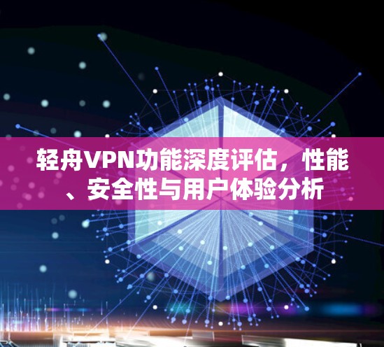 轻舟VPN功能深度评估，性能、安全性与用户体验分析