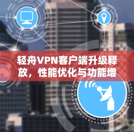 轻舟VPN客户端升级释放，性能优化与功能增强
