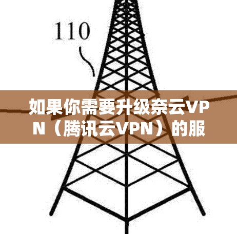 如果你需要升级奈云VPN（腾讯云VPN）的服务，可以按照以下步骤进行操作。请注意，具体操作可能会因服务版本或平台而有所不同，请参考腾讯云官网或相关文档以获取最新信息