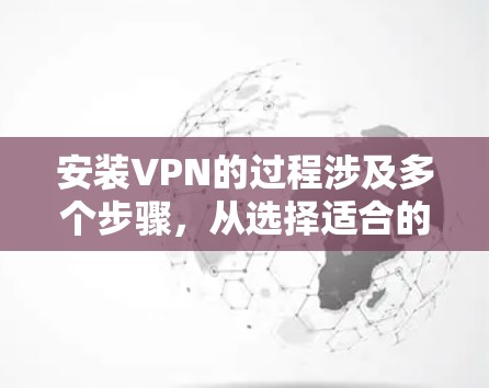 安装VPN的过程涉及多个步骤，从选择适合的VPN服务，到下载和安装客户端，再到配置服务器信息和测试连接。以下是详细的步骤指南，帮助您顺利完成VPN安装